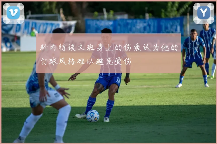 科内特谈文班身上的伤痕认为他的打球风格难以避免受伤
