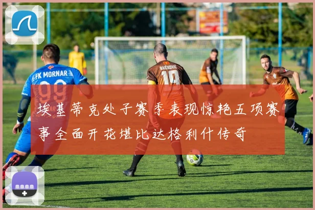 埃基蒂克处子赛季表现惊艳五项赛事全面开花堪比达格利什传奇