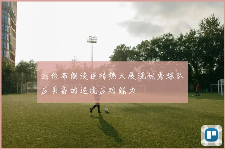 杰伦布朗谈逆转热火展现优秀球队应具备的逆境应对能力