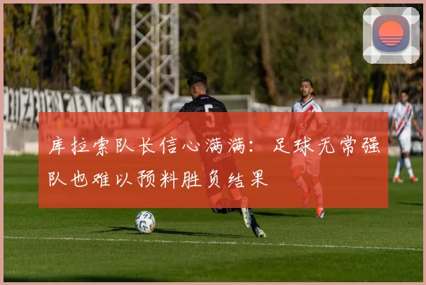 库拉索队长信心满满：足球无常强队也难以预料胜负结果