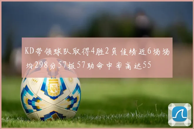 KD带领球队取得4胜2负佳绩近6场场均298分57板57助命中率高达55