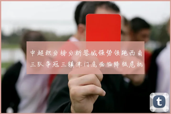 中超积分榜分析蓉城强势领跑西南三队争冠三镇津门虎面临降级危机