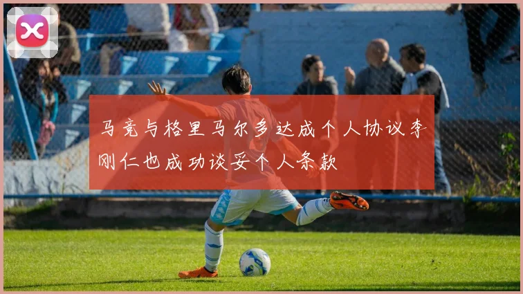 马竞与格里马尔多达成个人协议李刚仁也成功谈妥个人条款