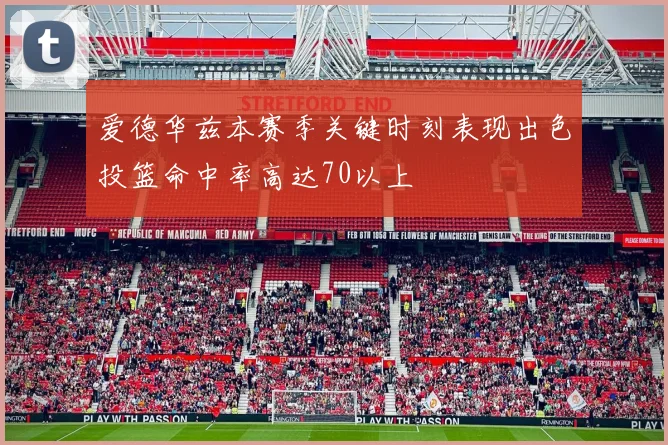 爱德华兹本赛季关键时刻表现出色投篮命中率高达70以上
