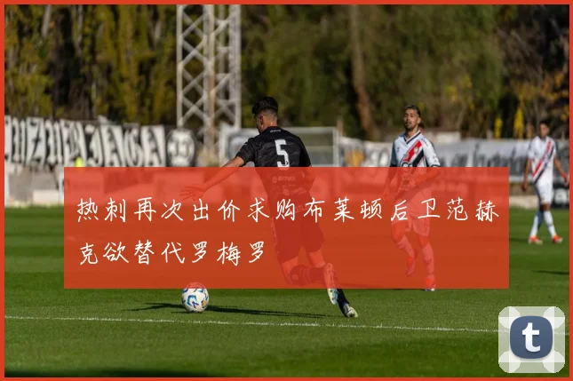 热刺再次出价求购布莱顿后卫范赫克欲替代罗梅罗