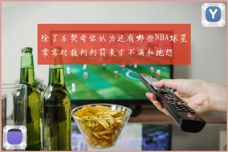 除了东契奇你认为还有哪些NBA球星常常对裁判判罚表示不满和抱怨