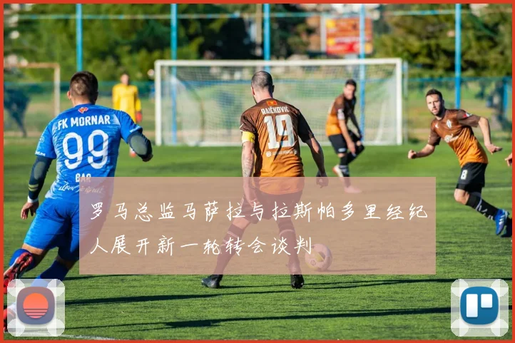 罗马总监马萨拉与拉斯帕多里经纪人展开新一轮转会谈判