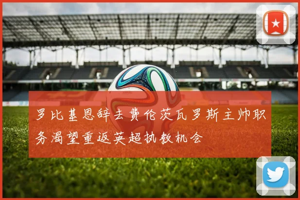 罗比基恩辞去费伦茨瓦罗斯主帅职务渴望重返英超执教机会