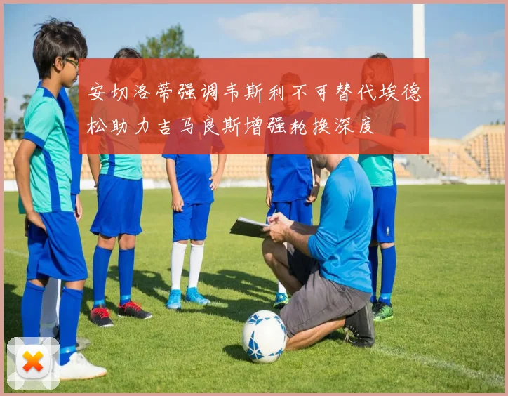 安切洛蒂强调韦斯利不可替代埃德松助力吉马良斯增强轮换深度