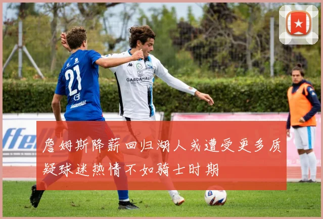 詹姆斯降薪回归湖人或遭受更多质疑球迷热情不如骑士时期