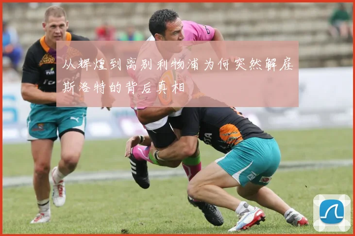 从辉煌到离别利物浦为何突然解雇斯洛特的背后真相