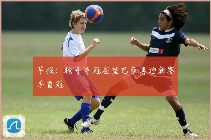 早报：枪手夺冠在望巴萨喜迎新赛季首冠