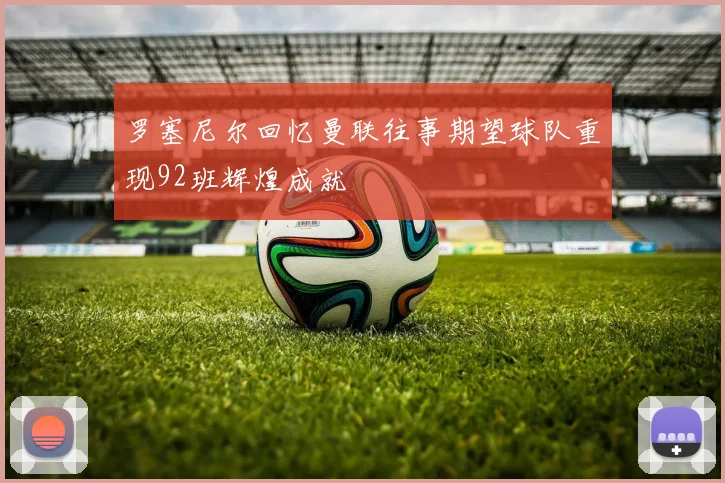 罗塞尼尔回忆曼联往事期望球队重现92班辉煌成就