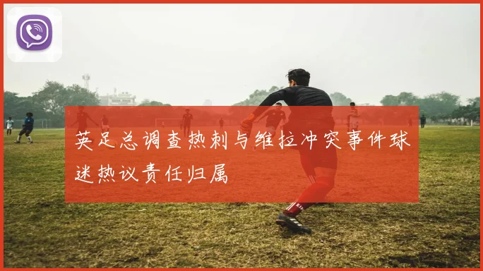 英足总调查热刺与维拉冲突事件球迷热议责任归属