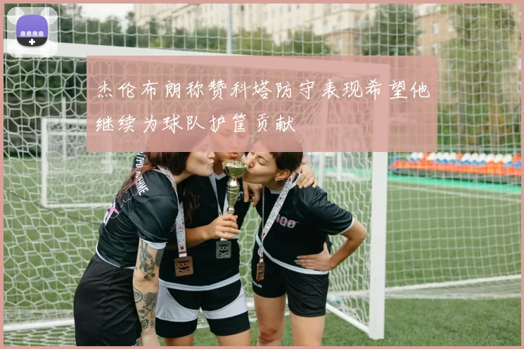 杰伦布朗称赞科塔防守表现希望他继续为球队护筐贡献