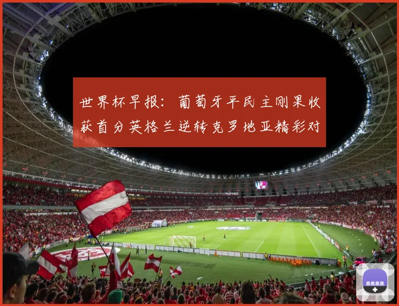 世界杯早报：葡萄牙平民主刚果收获首分英格兰逆转克罗地亚精彩对决