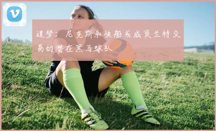 追梦：尼克斯和快船或成莫兰特交易的潜在黑马球队